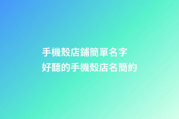 手機殼店鋪簡單名字 好聽的手機殼店名簡約-第1張-店鋪起名-玄機派